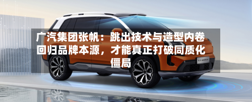 广汽集团张帆：跳出技术与造型内卷回归品牌本源，才能真正打破同质化僵局-第2张图片
