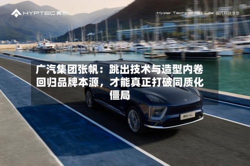 广汽集团张帆：跳出技术与造型内卷回归品牌本源，才能真正打破同质化僵局-第3张图片