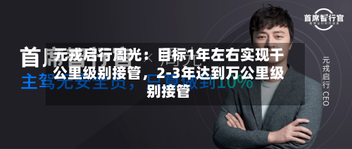 元戎启行周光：目标1年左右实现千公里级别接管，2-3年达到万公里级别接管