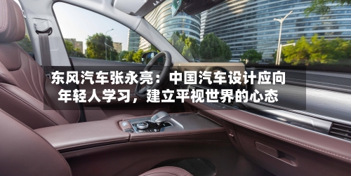 东风汽车张永亮：中国汽车设计应向年轻人学习，建立平视世界的心态-第2张图片