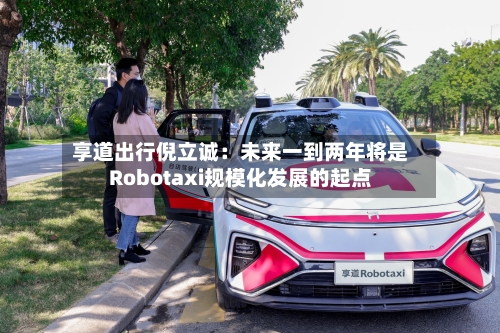 享道出行倪立诚:未来一到两年将是Robotaxi规模化发展的起点-第2张图片