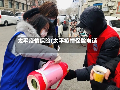 太平疫情保险(太平疫情保险电话)-第2张图片
