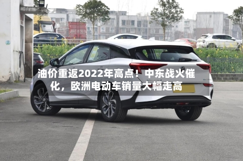 油价重返2022年高点！中东战火催化，欧洲电动车销量大幅走高-第3张图片