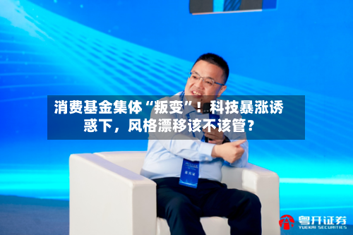 消费基金集体“叛变”！科技暴涨诱惑下，风格漂移该不该管？