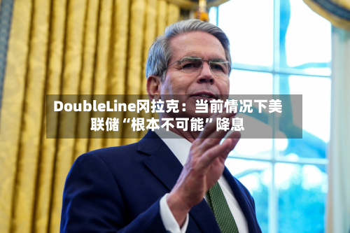 DoubleLine冈拉克：当前情况下美联储“根本不可能”降息-第2张图片