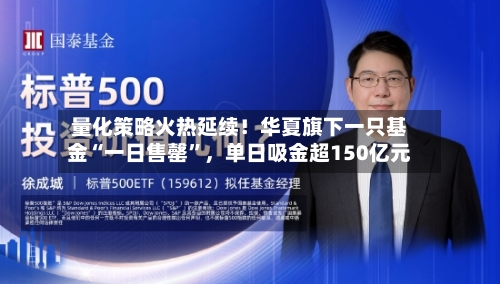 量化策略火热延续！华夏旗下一只基金“一日售罄	”	，单日吸金超150亿元-第2张图片