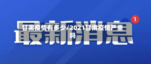 甘肃疫情有多少/2021甘肃疫情严重吗-第2张图片