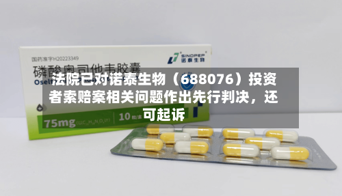 法院已对诺泰生物（688076）投资者索赔案相关问题作出先行判决，还可起诉-第2张图片