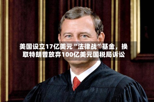 美国设立17亿美元“法律战”基金，换取特朗普放弃100亿美元国税局诉讼-第2张图片