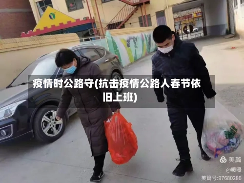 疫情时公路守(抗击疫情公路人春节依旧上班)-第3张图片