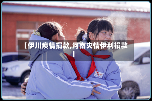 【伊川疫情捐款,河南灾情伊利捐款】