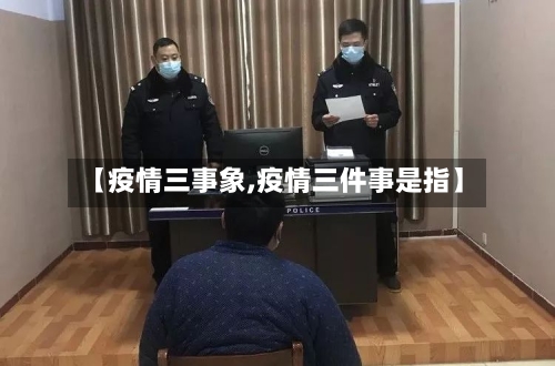 【疫情三事象,疫情三件事是指】-第2张图片