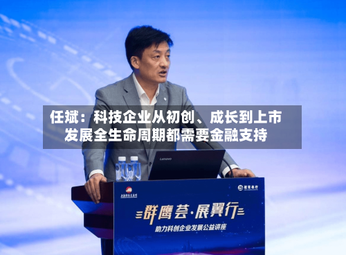 任斌：科技企业从初创、成长到上市发展全生命周期都需要金融支持-第2张图片