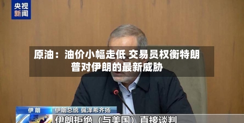 原油：油价小幅走低 交易员权衡特朗普对伊朗的最新威胁-第2张图片