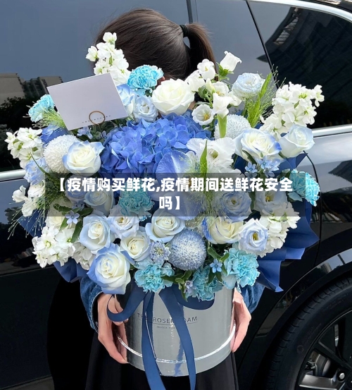 【疫情购买鲜花,疫情期间送鲜花安全吗】