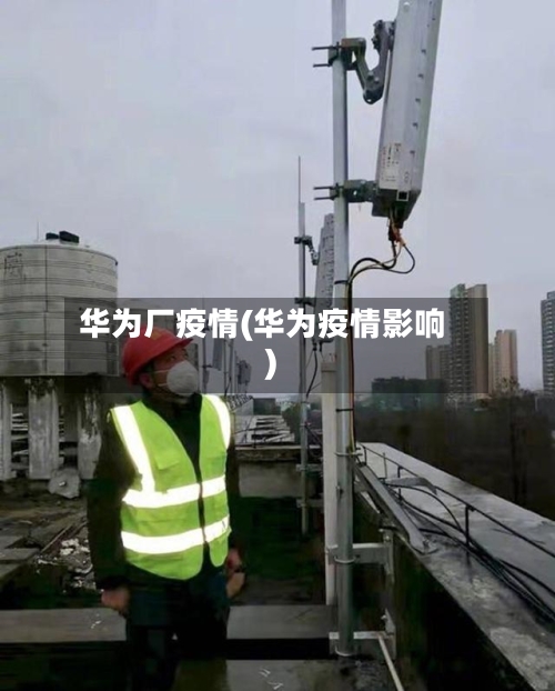 华为厂疫情(华为疫情影响)