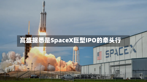 高盛据悉是SpaceX巨型IPO的牵头行-第3张图片