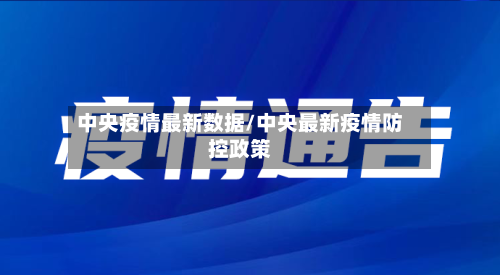 中央疫情最新数据/中央最新疫情防控政策