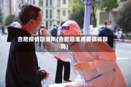 合肥疫情回淮南(合肥回淮南要做核酸吗)