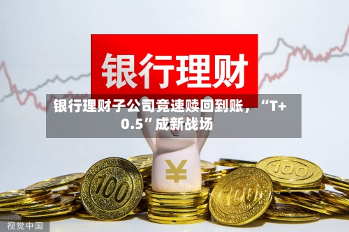 银行理财子公司竞速赎回到账	，“T+0.5	”成新战场-第3张图片