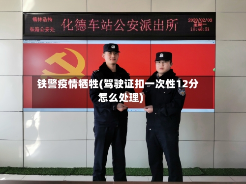 铁警疫情牺牲(驾驶证扣一次性12分怎么处理)
