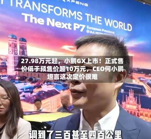 27.98万元起，小鹏GX上市！正式售价低于预售价超10万元，CEO何小鹏坦言这次定价很难