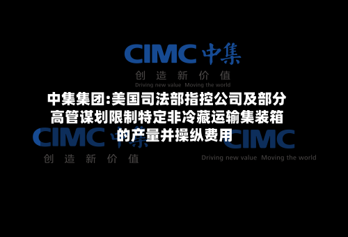 中集集团:美国司法部指控公司及部分高管谋划限制特定非冷藏运输集装箱的产量并操纵费用
-第2张图片