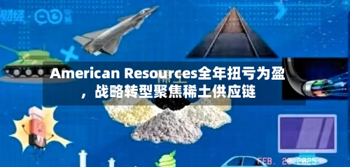American Resources全年扭亏为盈，战略转型聚焦稀土供应链-第2张图片