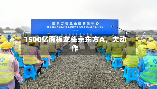 1500亿面板龙头京东方A，大动作-第2张图片
