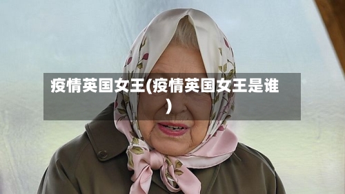 疫情英国女王(疫情英国女王是谁)