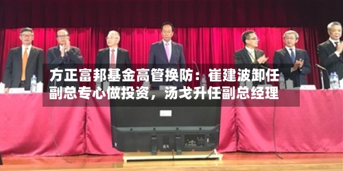 方正富邦基金高管换防：崔建波卸任副总专心做投资	，汤戈升任副总经理-第3张图片