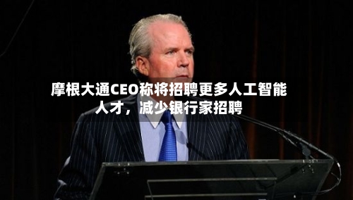 摩根大通CEO称将招聘更多人工智能人才，减少银行家招聘-第2张图片