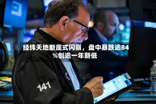 经纬天地断崖式闪崩，盘中暴跌逾84%创逾一年新低-第3张图片