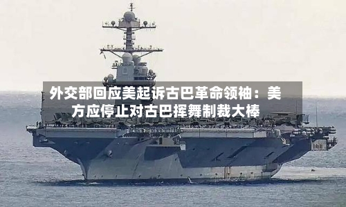 外交部回应美起诉古巴革命领袖：美方应停止对古巴挥舞制裁大棒