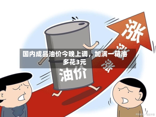 国内成品油价今晚上调，加满一箱油多花3元
