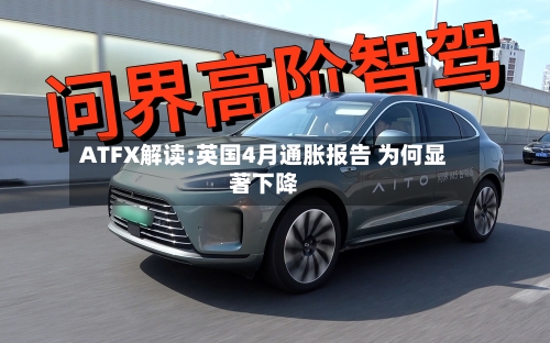 ATFX解读:英国4月通胀报告 为何显著下降