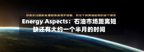 Energy Aspects:石油市场距离短缺还有大约一个半月的时间-第2张图片