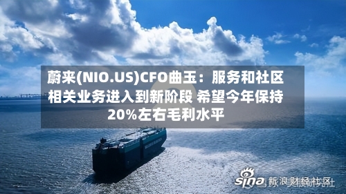 蔚来(NIO.US)CFO曲玉：服务和社区相关业务进入到新阶段 希望今年保持20%左右毛利水平