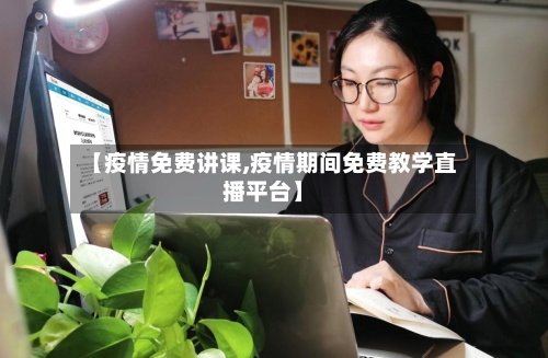 【疫情免费讲课,疫情期间免费教学直播平台】