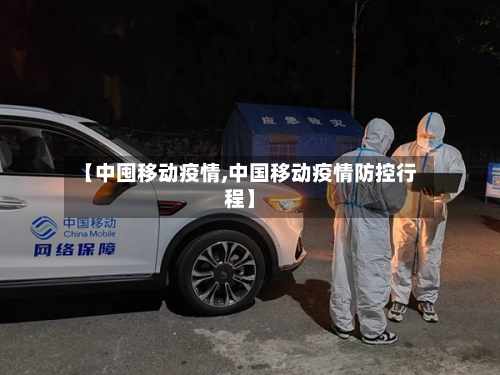【中囤移动疫情,中国移动疫情防控行程】