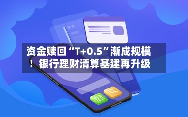 资金赎回“T+0.5”渐成规模！银行理财清算基建再升级-第3张图片