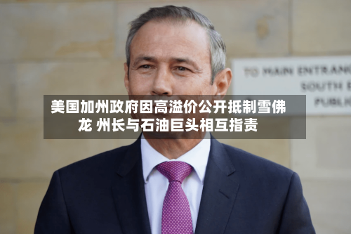美国加州政府因高溢价公开抵制雪佛龙 州长与石油巨头相互指责
