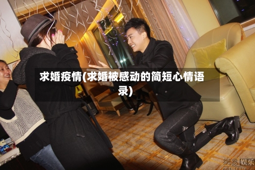求婚疫情(求婚被感动的简短心情语录)-第2张图片