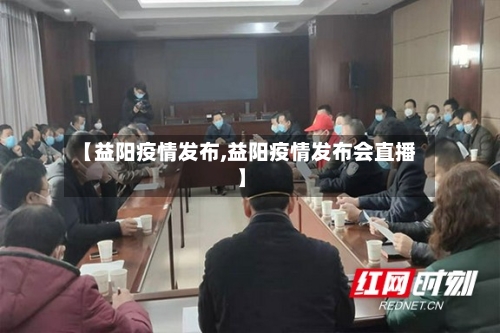【益阳疫情发布,益阳疫情发布会直播】-第2张图片