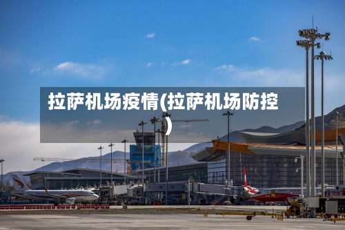 拉萨机场疫情(拉萨机场防控)