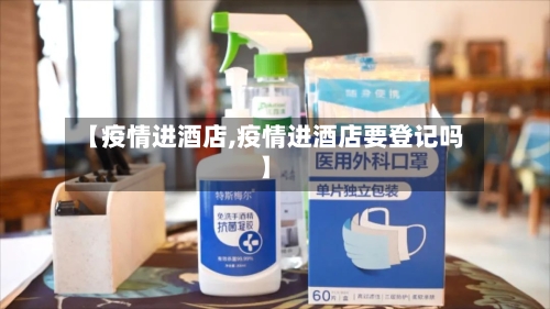 【疫情进酒店,疫情进酒店要登记吗】