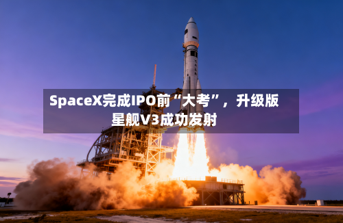 SpaceX完成IPO前“大考”，升级版星舰V3成功发射-第3张图片