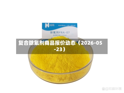复合除氟剂商品报价动态(2026-05-23)-第2张图片