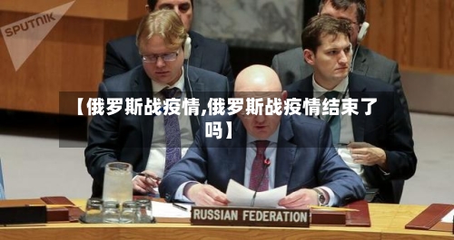 【俄罗斯战疫情,俄罗斯战疫情结束了吗】